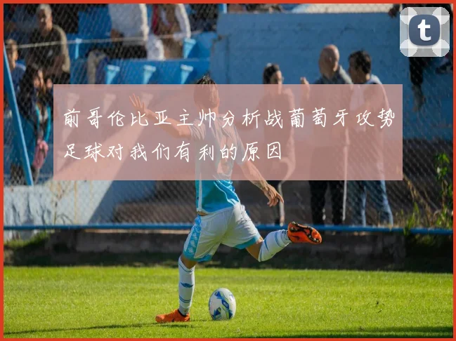 前哥伦比亚主帅分析战葡萄牙攻势足球对我们有利的原因