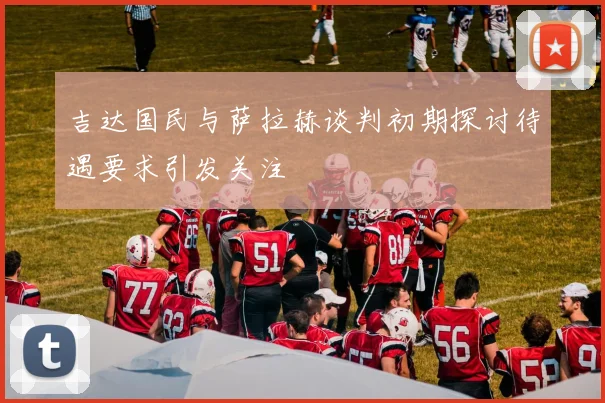 吉达国民与萨拉赫谈判初期探讨待遇要求引发关注