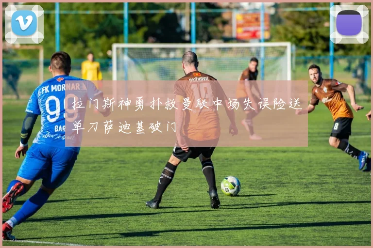 拉门斯神勇扑救曼联中场失误险送单刀萨迪基破门