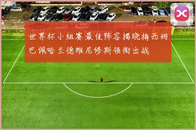 世界杯小组赛最佳阵容揭晓梅西姆巴佩哈兰德维尼修斯领衔出战