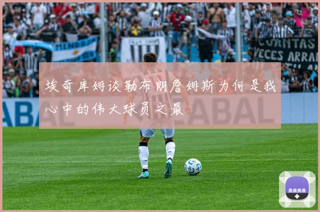 埃奇库姆谈勒布朗詹姆斯为何是我心中的伟大球员之最