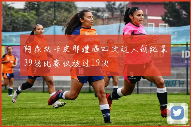 阿森纳卡皮耶遭遇四次过人创纪录39场比赛仅被过19次
