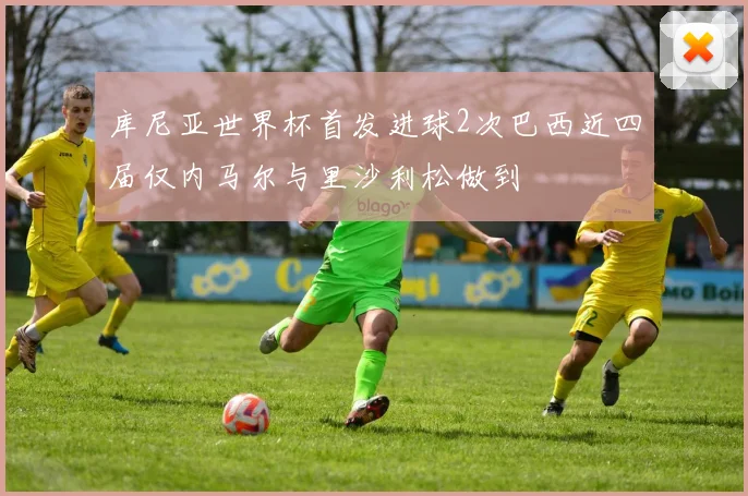 库尼亚世界杯首发进球2次巴西近四届仅内马尔与里沙利松做到