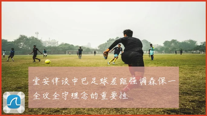 堂安律谈中巴足球差距强调森保一全攻全守理念的重要性