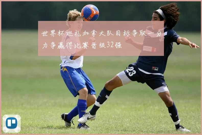世界杯巡礼加拿大队目标争取一分力争赢得比赛晋级32强