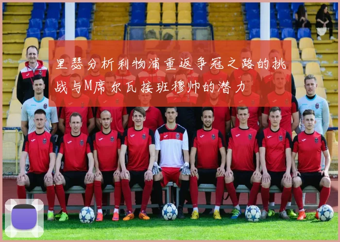 里瑟分析利物浦重返争冠之路的挑战与M席尔瓦接班穆帅的潜力