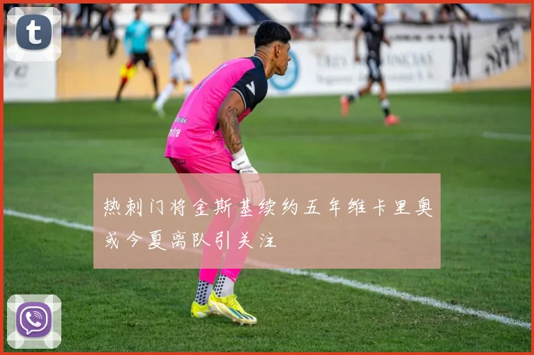 热刺门将金斯基续约五年维卡里奥或今夏离队引关注