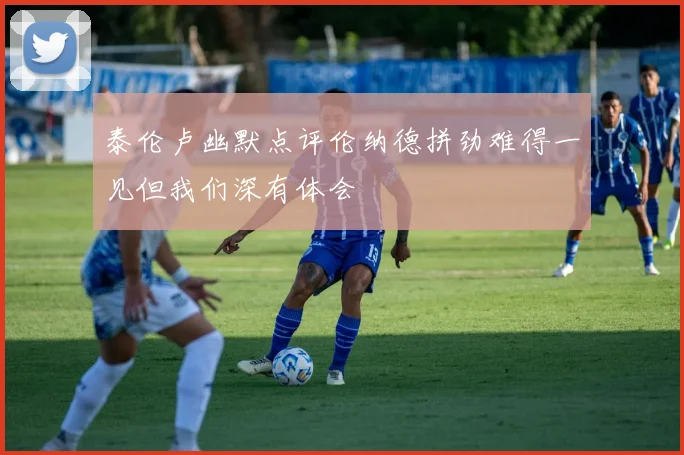 泰伦卢幽默点评伦纳德拼劲难得一见但我们深有体会