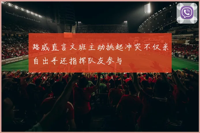 路威直言文班主动挑起冲突不仅亲自出手还指挥队友参与