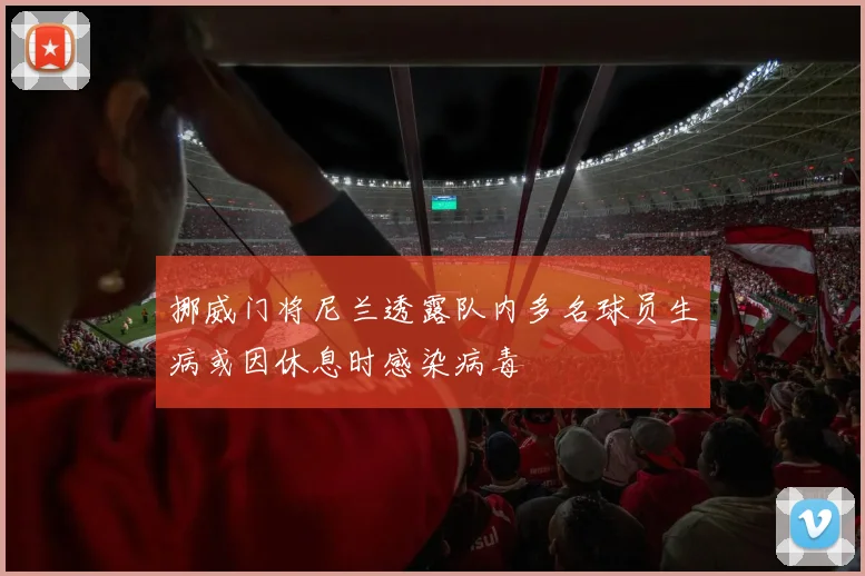 挪威门将尼兰透露队内多名球员生病或因休息时感染病毒