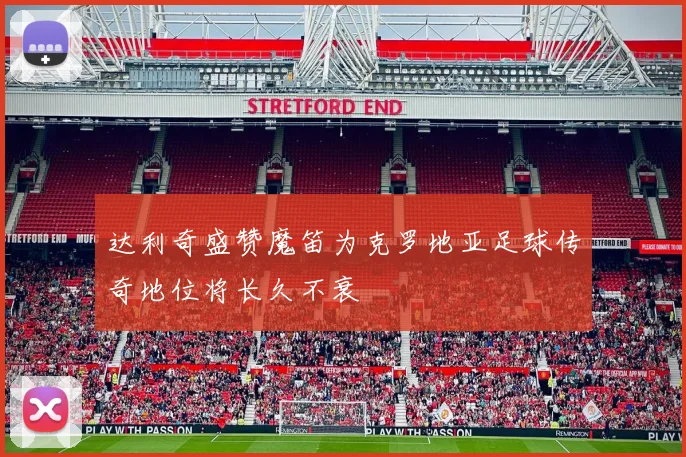 达利奇盛赞魔笛为克罗地亚足球传奇地位将长久不衰