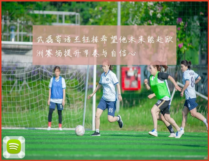 武磊寄语王钰栋希望他未来能赴欧洲赛场提升节奏与自信心