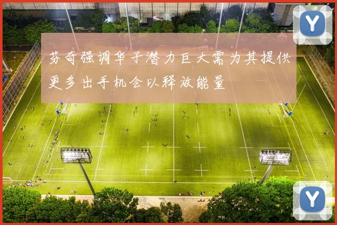 芬奇强调华子潜力巨大需为其提供更多出手机会以释放能量