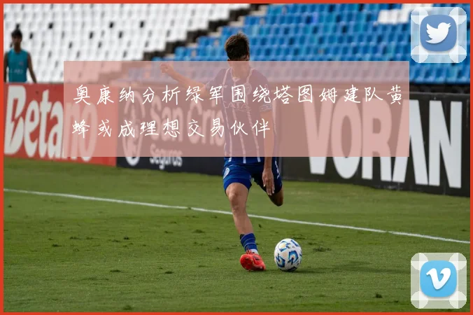 奥康纳分析绿军围绕塔图姆建队黄蜂或成理想交易伙伴