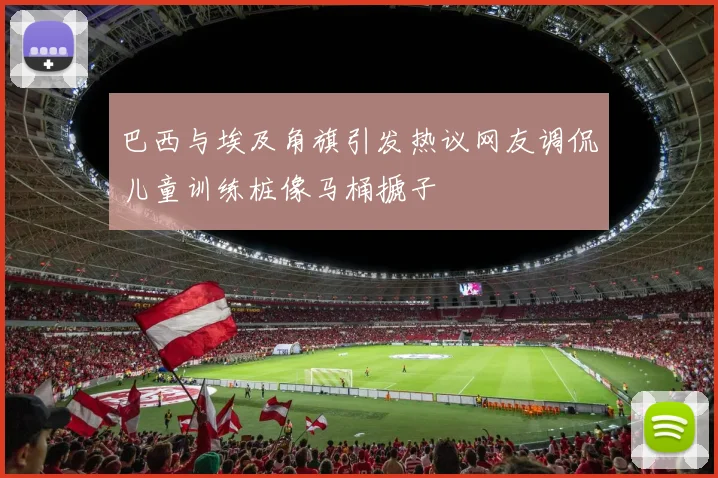 巴西与埃及角旗引发热议网友调侃儿童训练桩像马桶搋子