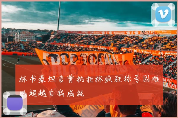 林书豪坦言曾抗拒林疯狂称号因难以超越自我成就