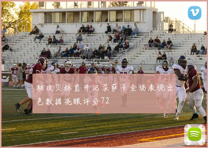 助攻贝林首开记录萨卡全场表现出色数据亮眼评分72